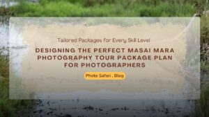 designing-the-perfect-masai-mara-photography-tour-package